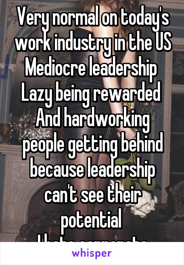 Very normal on today's work industry in the US
Mediocre leadership 
Lazy being rewarded 
And hardworking people getting behind because leadership can't see their potential 
I hate corporate