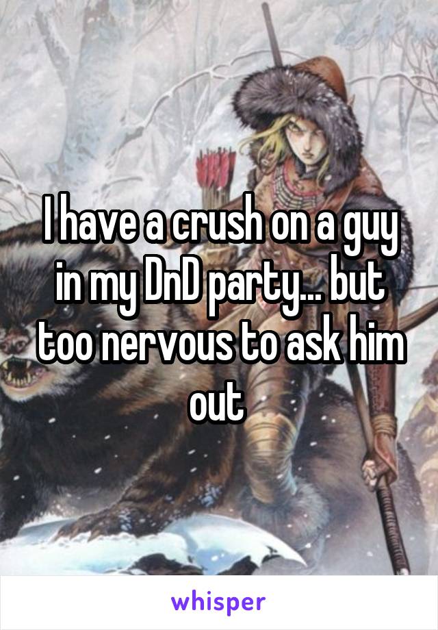 I have a crush on a guy in my DnD party... but too nervous to ask him out 