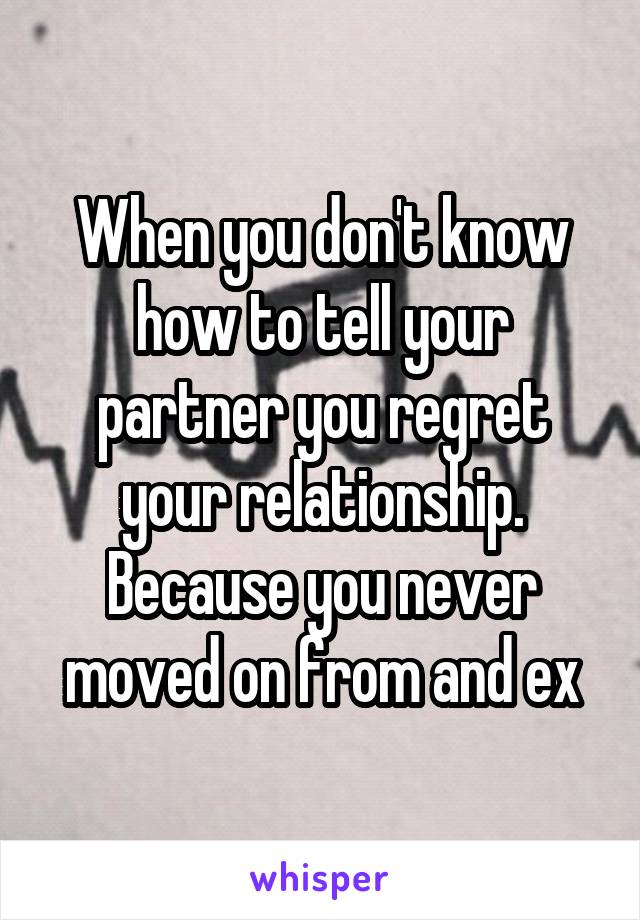 When you don't know how to tell your partner you regret your relationship. Because you never moved on from and ex