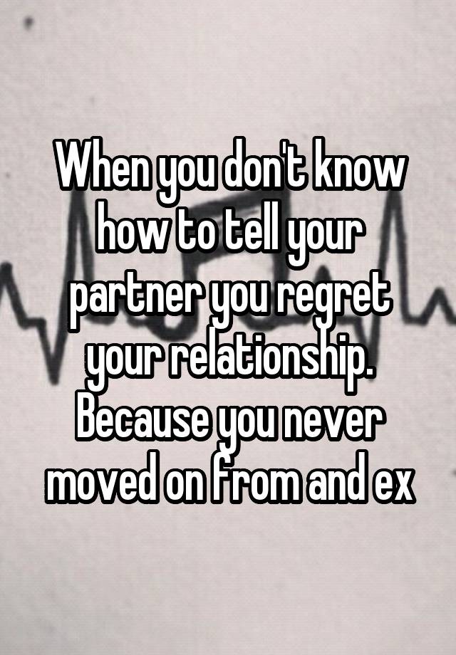 When you don't know how to tell your partner you regret your relationship. Because you never moved on from and ex