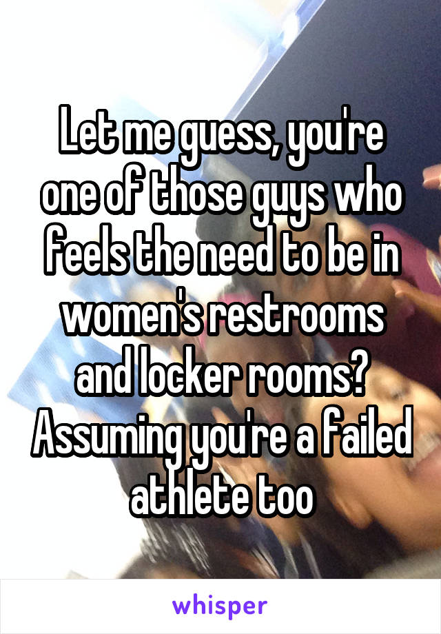 Let me guess, you're one of those guys who feels the need to be in women's restrooms and locker rooms? Assuming you're a failed athlete too