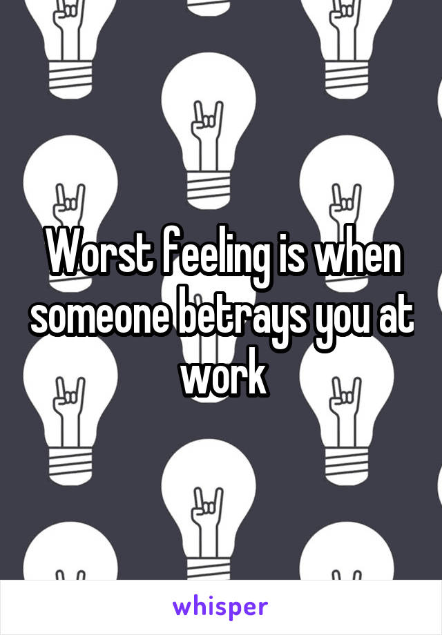 Worst feeling is when someone betrays you at work