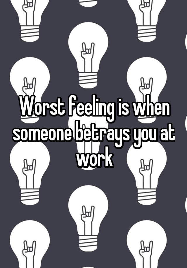 Worst feeling is when someone betrays you at work