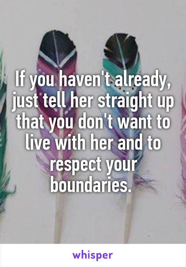 If you haven't already, just tell her straight up that you don't want to live with her and to respect your boundaries. 