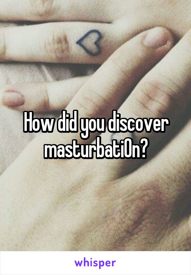 How did you discover masturbati0n?