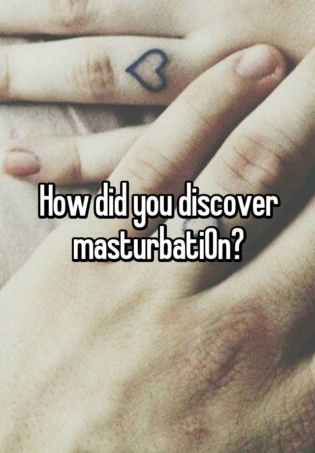 How did you discover masturbati0n?