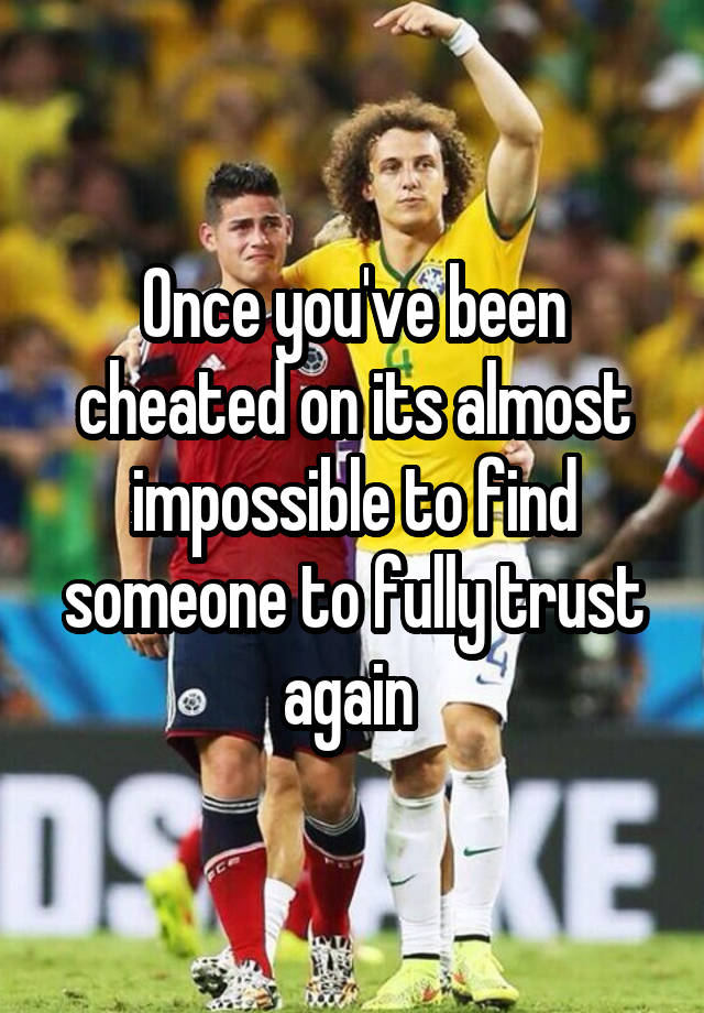 Once you've been cheated on its almost impossible to find someone to fully trust again 