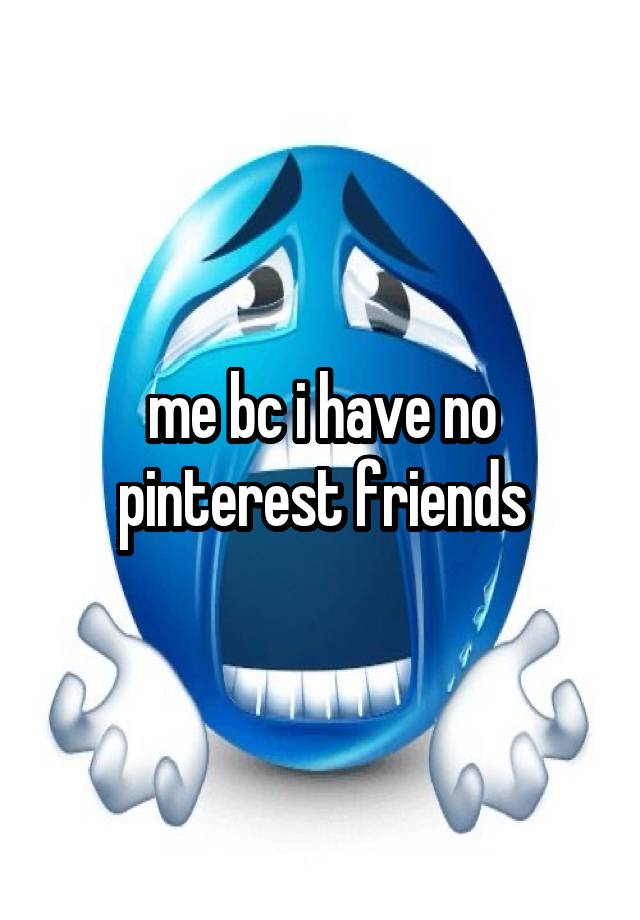 me bc i have no pinterest friends