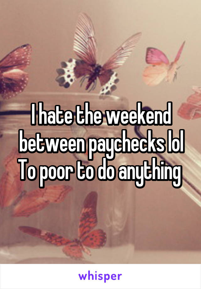 I hate the weekend between paychecks lol
To poor to do anything 