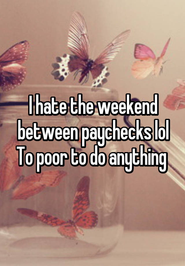 I hate the weekend between paychecks lol
To poor to do anything 