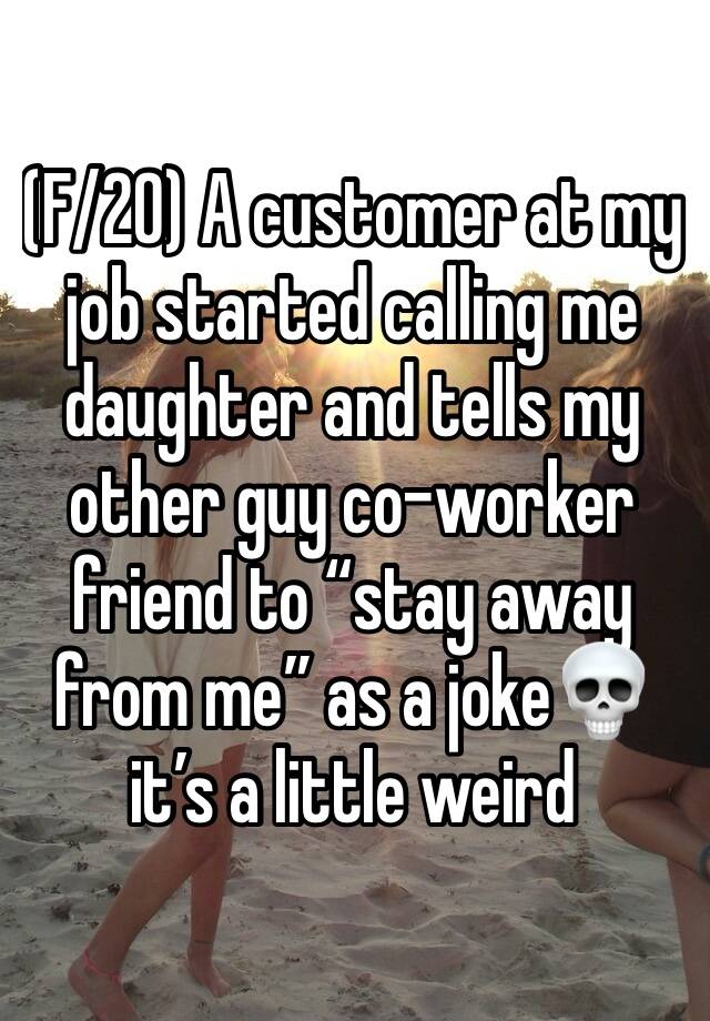 (F/20) A customer at my job started calling me daughter and tells my other guy co-worker friend to “stay away from me” as a joke💀 it’s a little weird