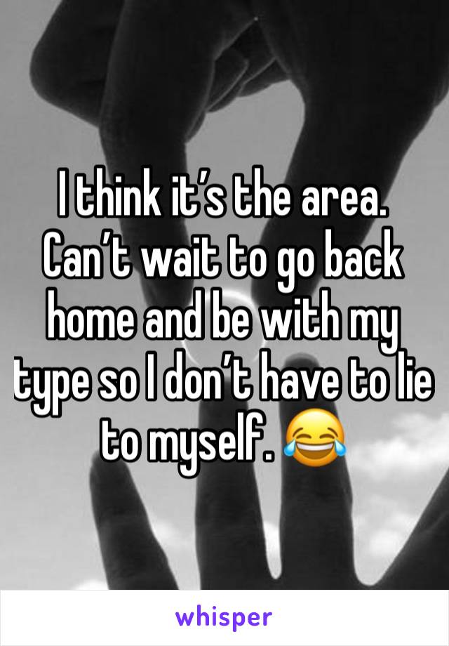 I think it’s the area. Can’t wait to go back home and be with my type so I don’t have to lie to myself. 😂