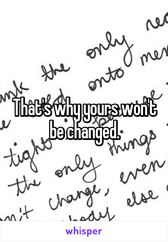 That's why yours won't be changed.