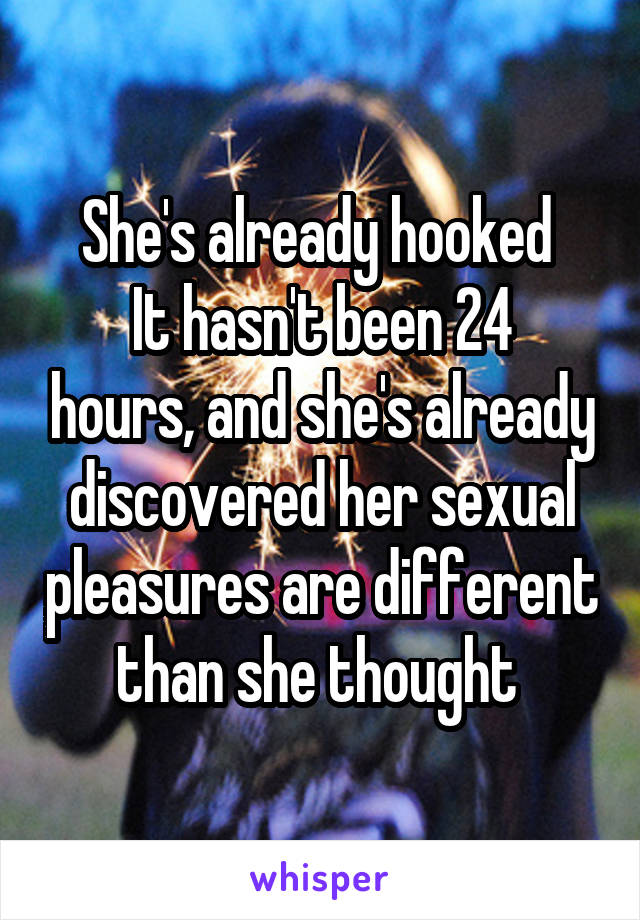 She's already hooked 
It hasn't been 24 hours, and she's already discovered her sexual pleasures are different than she thought 