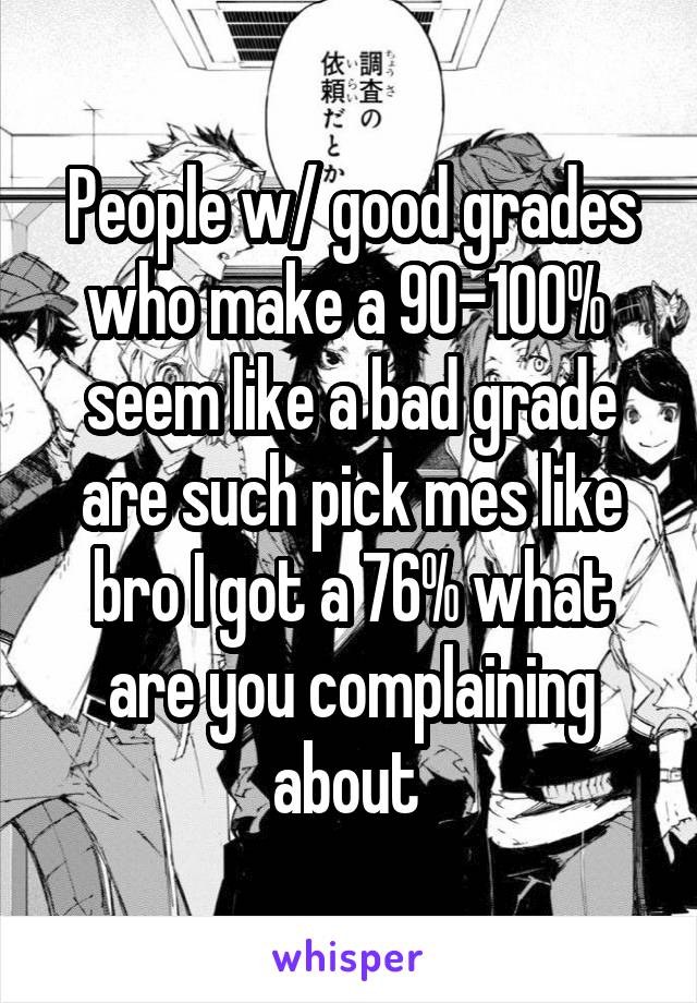 People w/ good grades who make a 90-100% 
seem like a bad grade are such pick mes like bro I got a 76% what are you complaining about 