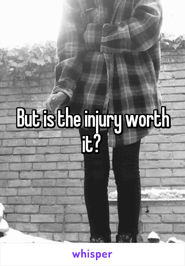 But is the injury worth it? 