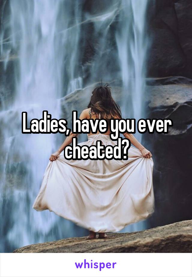 Ladies, have you ever cheated?