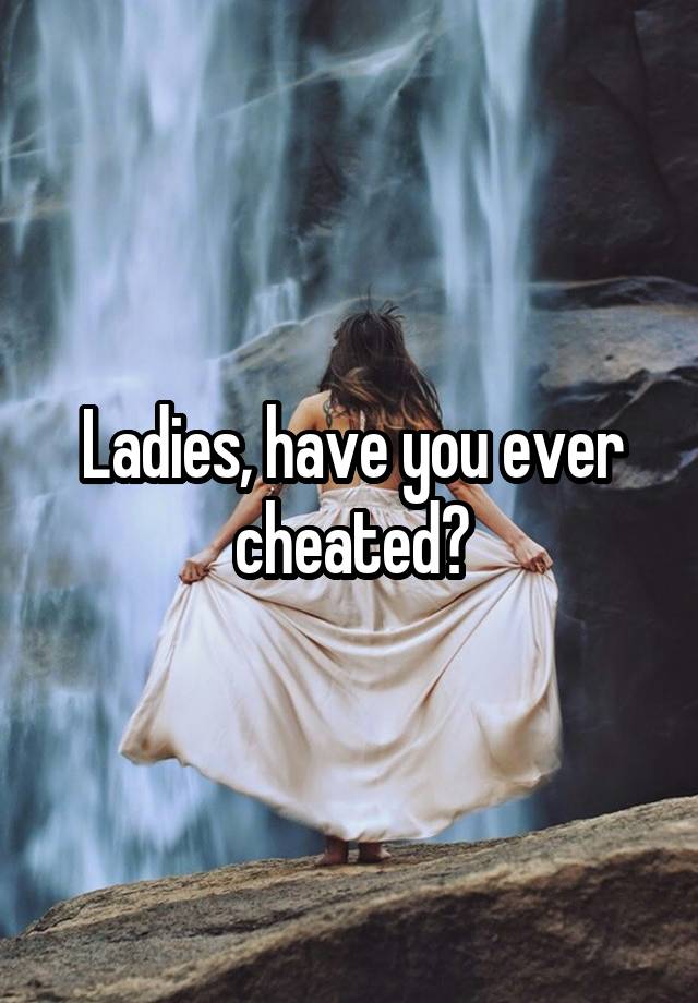 Ladies, have you ever cheated?