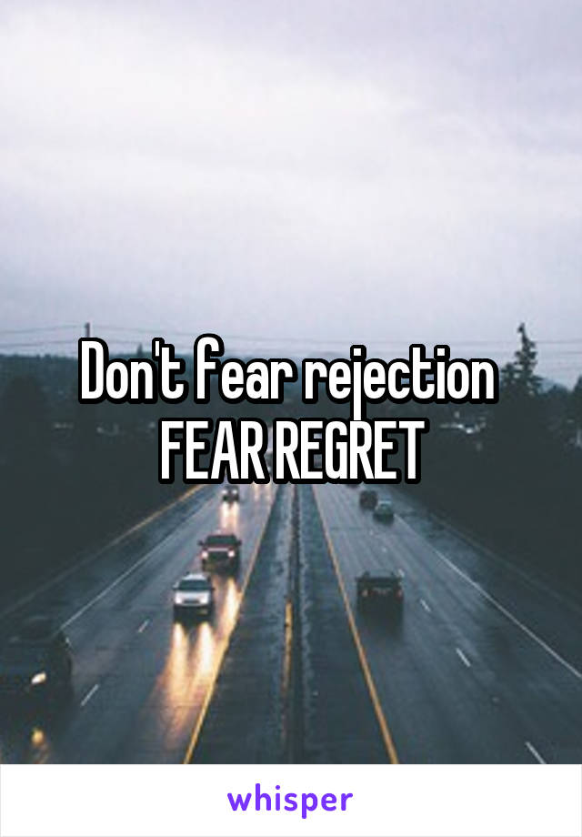 Don't fear rejection 
FEAR REGRET