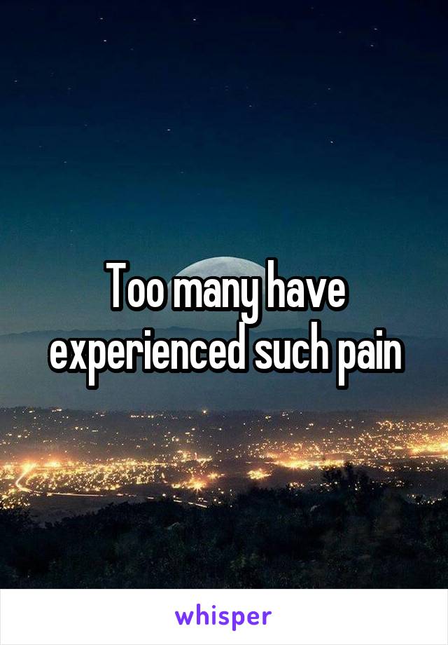 Too many have experienced such pain