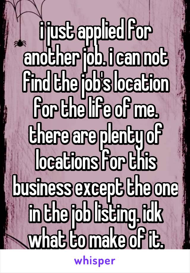 i just applied for another job. i can not find the job's location for the life of me. there are plenty of locations for this business except the one in the job listing. idk what to make of it.