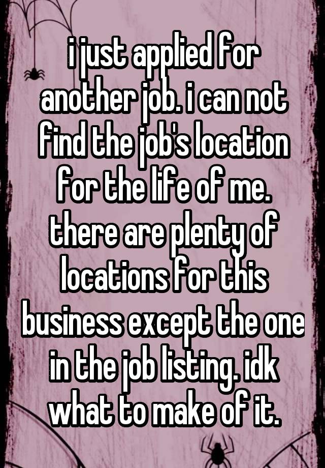 i just applied for another job. i can not find the job's location for the life of me. there are plenty of locations for this business except the one in the job listing. idk what to make of it.