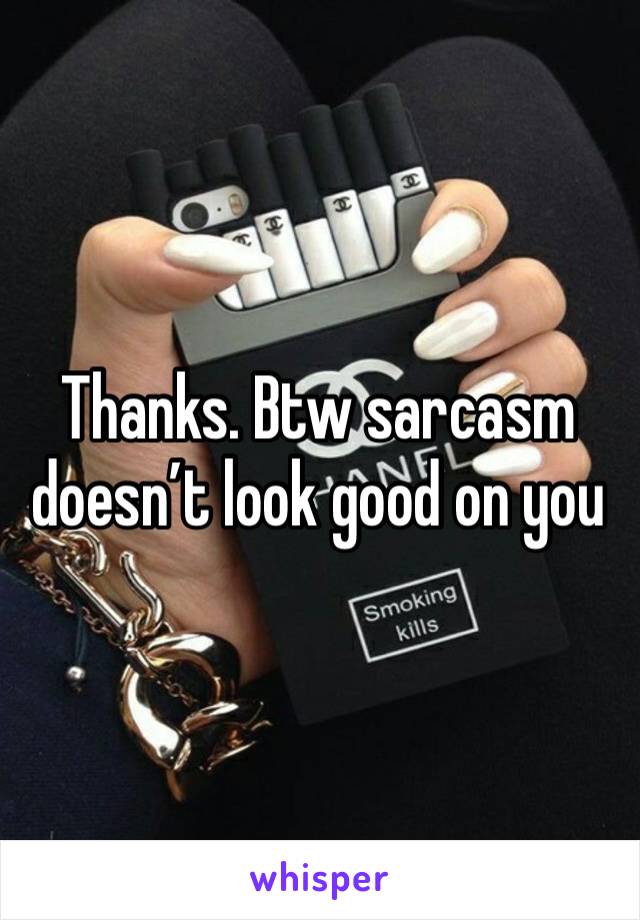 Thanks. Btw sarcasm doesn’t look good on you 