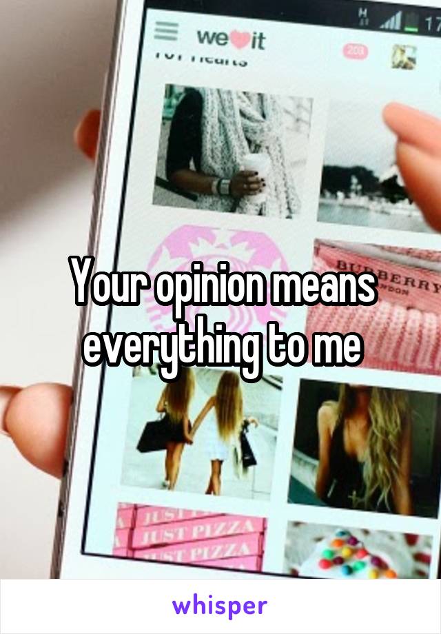 Your opinion means everything to me