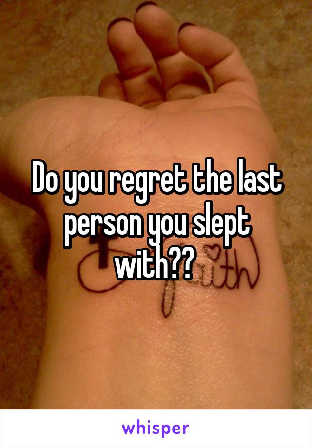 Do you regret the last person you slept with?? 