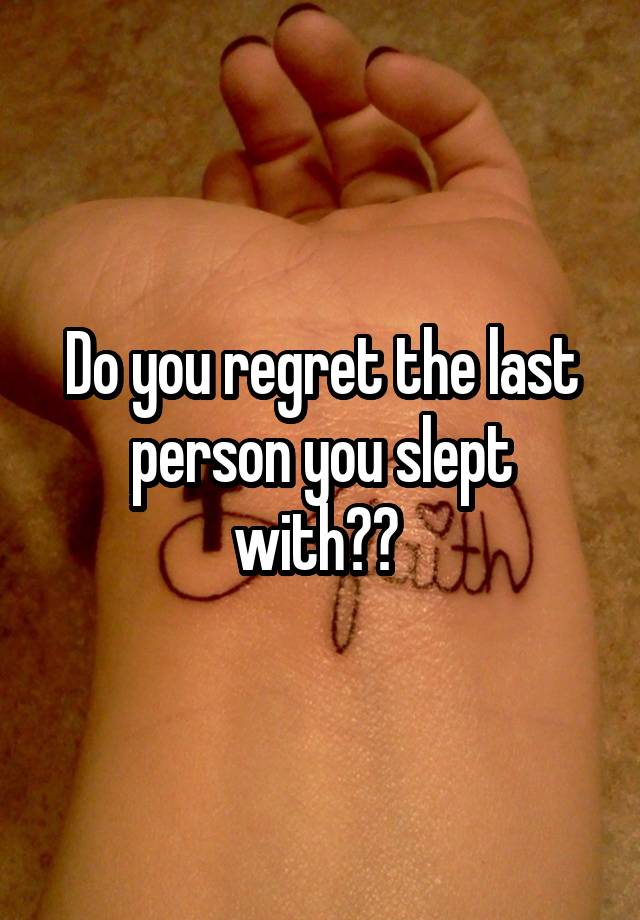 Do you regret the last person you slept with?? 