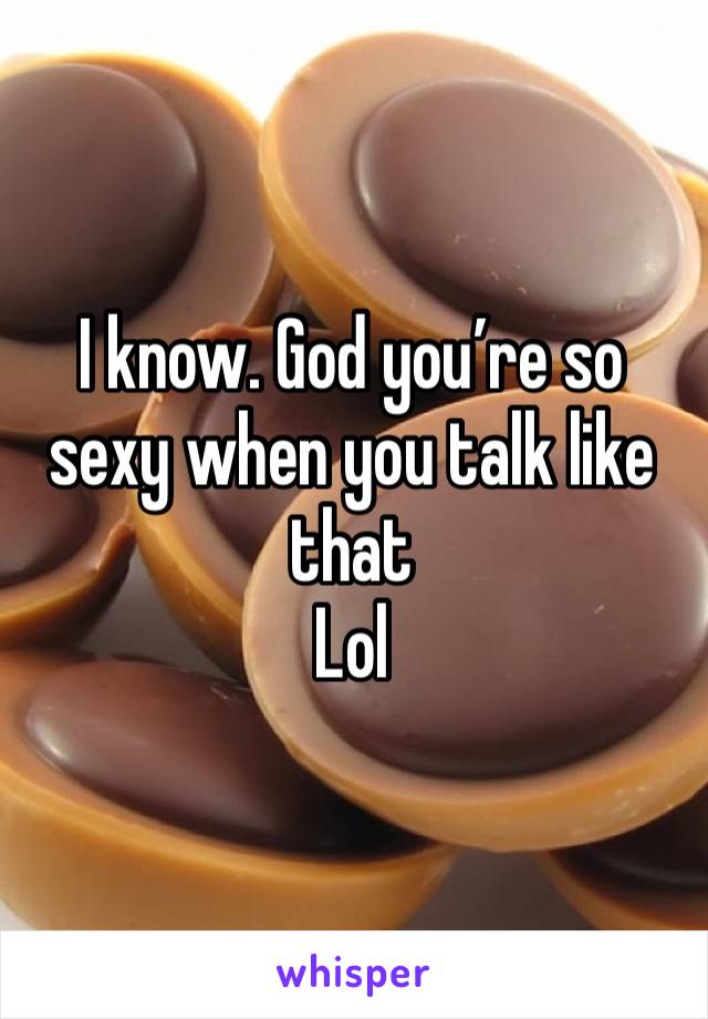 I know. God you’re so sexy when you talk like that 
Lol