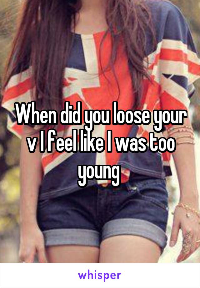 When did you loose your v I feel like I was too young 