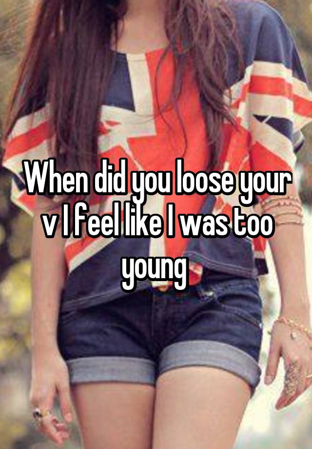 When did you loose your v I feel like I was too young 