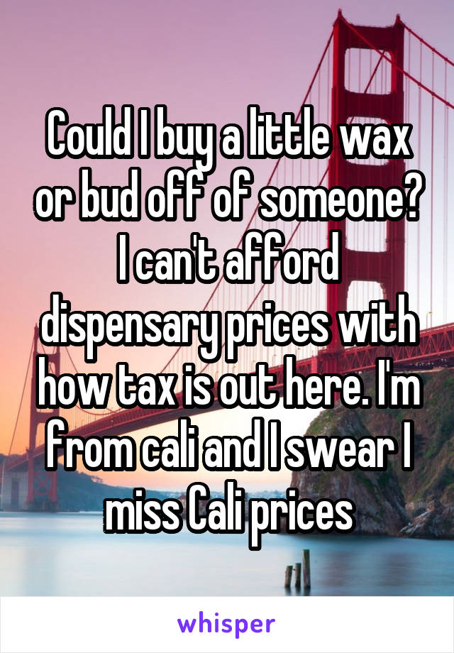 Could I buy a little wax or bud off of someone? I can't afford dispensary prices with how tax is out here. I'm from cali and I swear I miss Cali prices