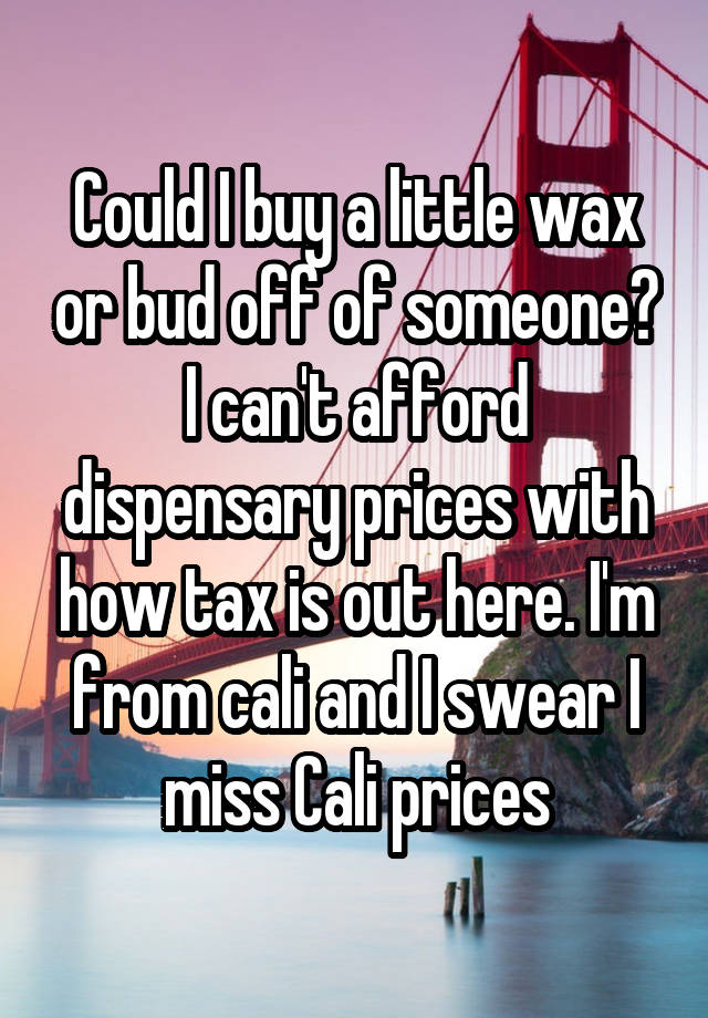 Could I buy a little wax or bud off of someone? I can't afford dispensary prices with how tax is out here. I'm from cali and I swear I miss Cali prices