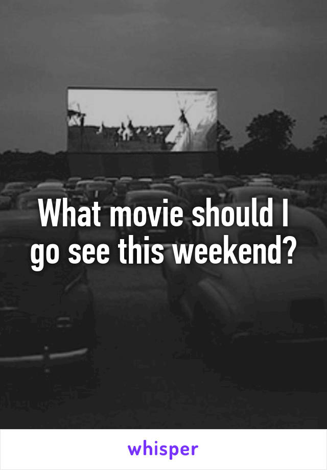 What movie should I go see this weekend?