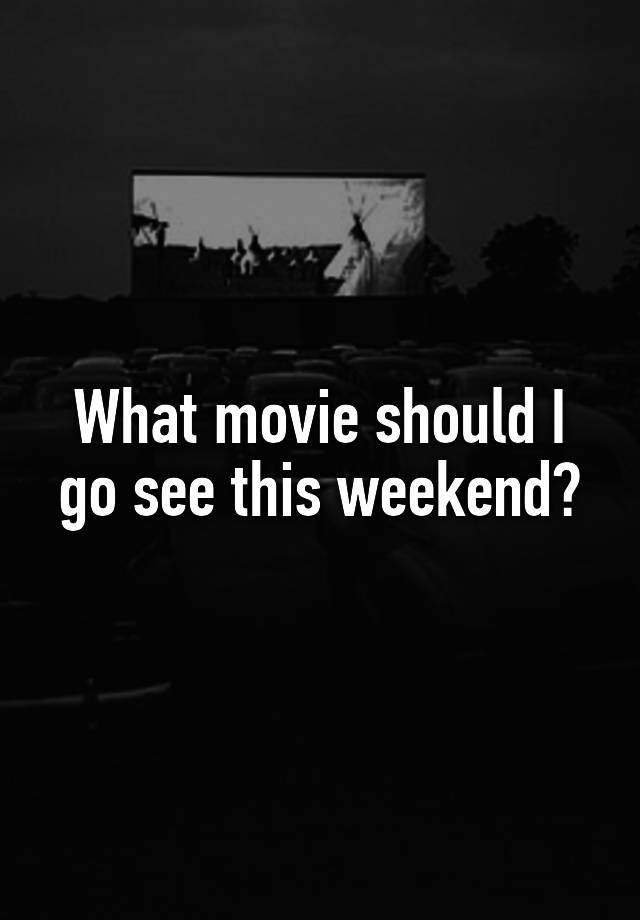 What movie should I go see this weekend?