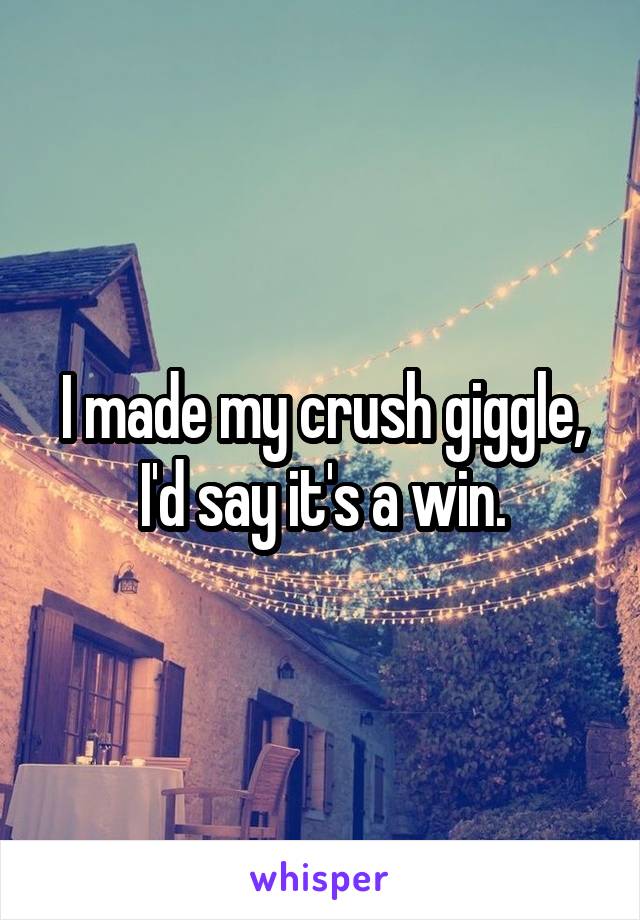 I made my crush giggle, I'd say it's a win.