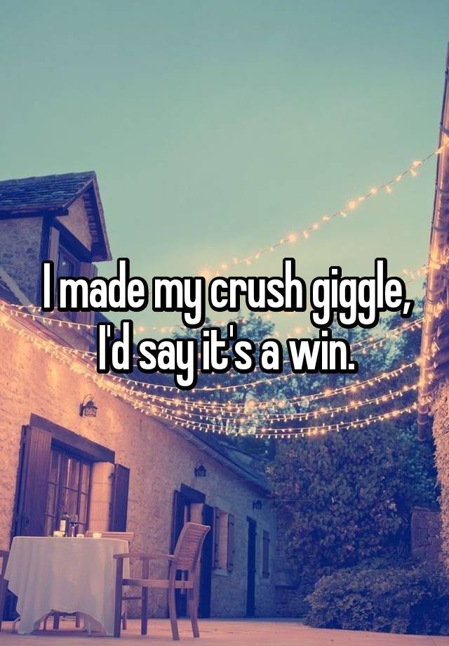 I made my crush giggle, I'd say it's a win.