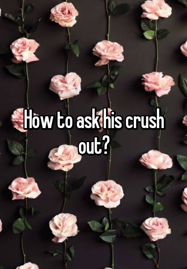 How to ask his crush out?