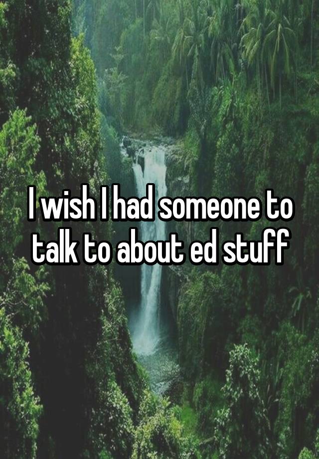 I wish I had someone to talk to about ed stuff