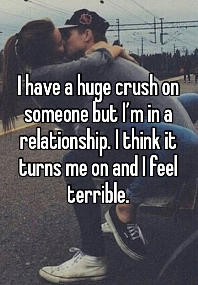 I have a huge crush on someone but I’m in a relationship. I think it turns me on and I feel terrible.