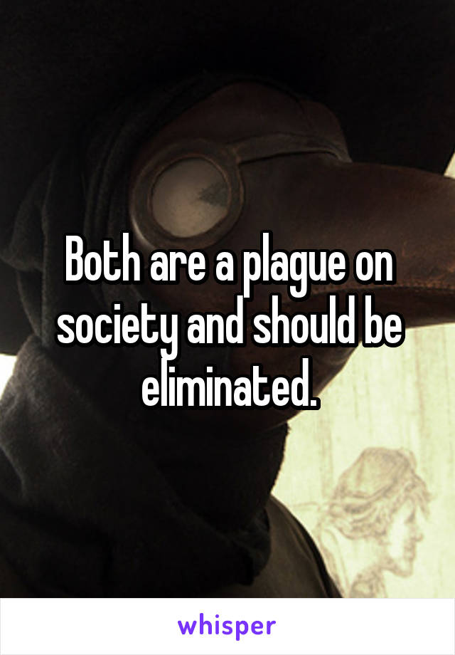 Both are a plague on society and should be eliminated.