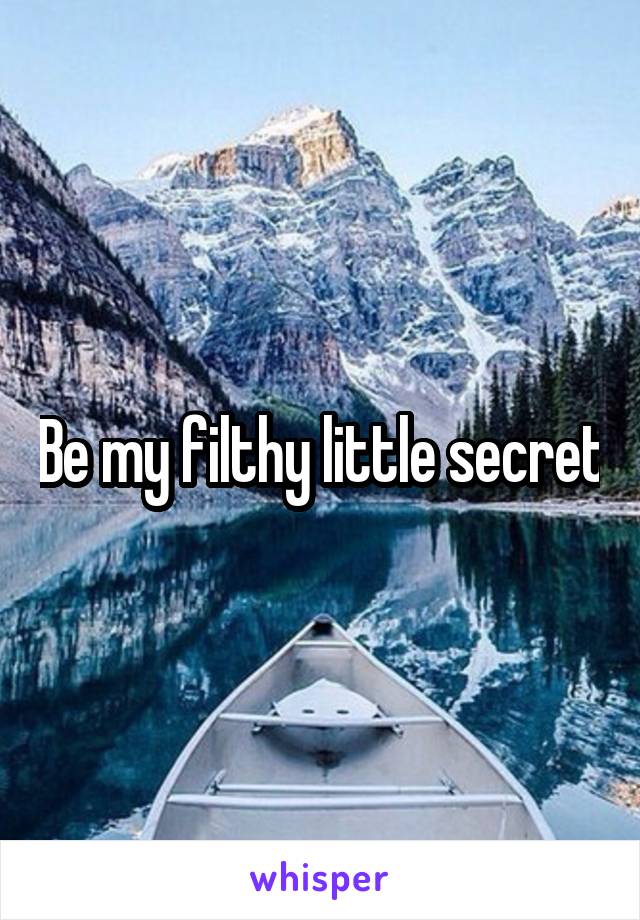 Be my filthy little secret