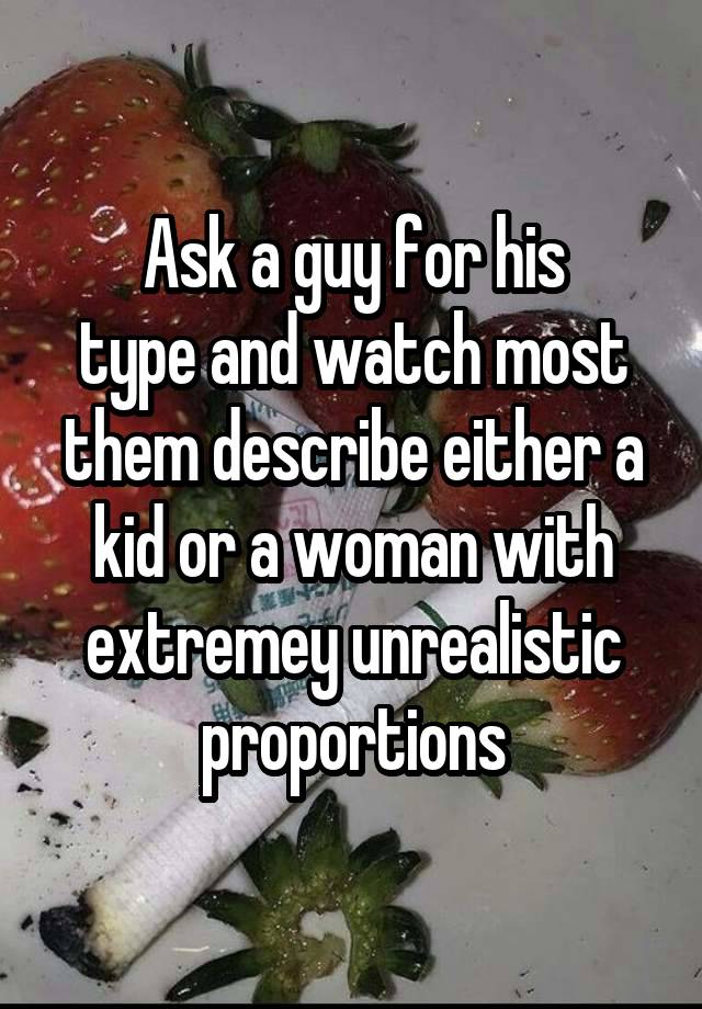 Ask a guy for his
type and watch most
them describe either a
kid or a woman with
extremey unrealistic
proportions