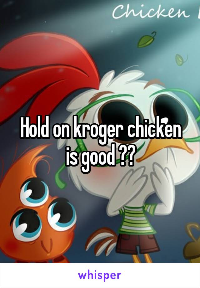 Hold on kroger chicken is good ??
