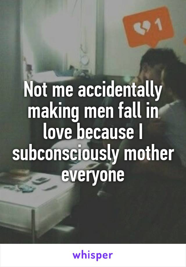 Not me accidentally making men fall in love because I subconsciously mother everyone