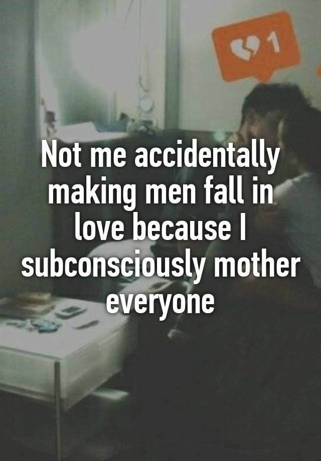 Not me accidentally making men fall in love because I subconsciously mother everyone