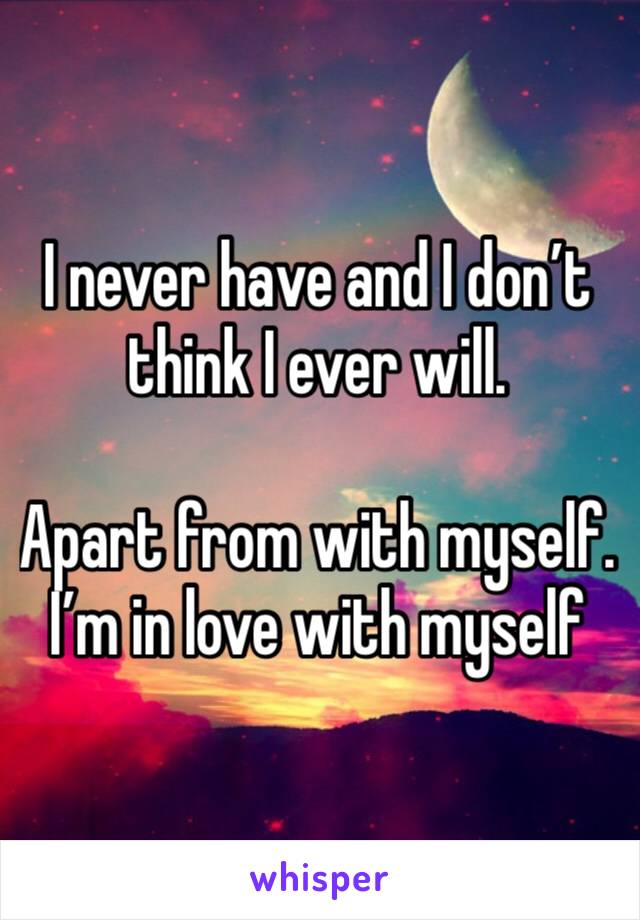 I never have and I don’t think I ever will. 

Apart from with myself. I’m in love with myself