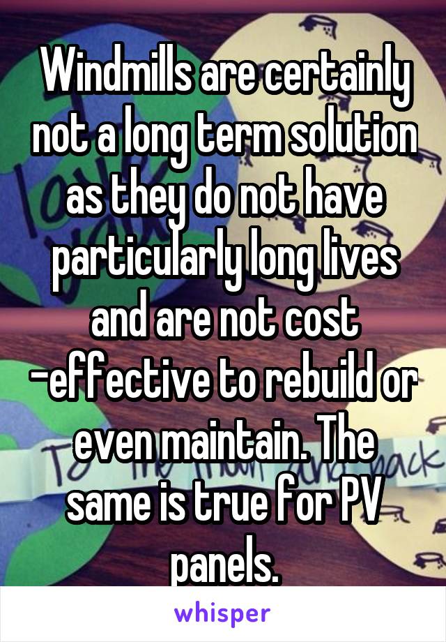 Windmills are certainly not a long term solution as they do not have particularly long lives and are not cost -effective to rebuild or even maintain. The same is true for PV panels.